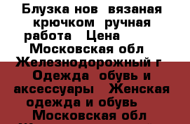 Блузка нов, вязаная крючком, ручная работа › Цена ­ 600 - Московская обл., Железнодорожный г. Одежда, обувь и аксессуары » Женская одежда и обувь   . Московская обл.,Железнодорожный г.